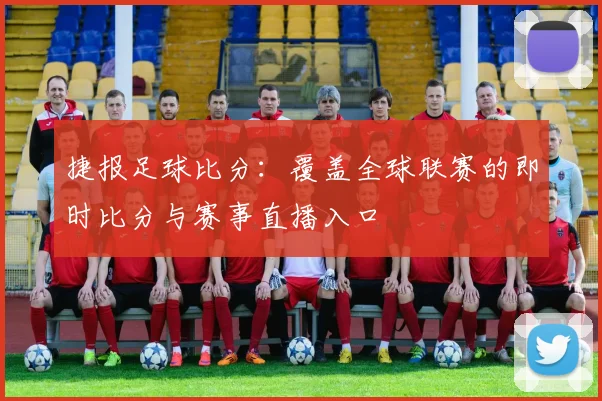 捷报足球比分：覆盖全球联赛的即时比分与赛事直播入口
