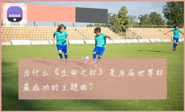 为什么《生命之杯》是历届世界杯最成功的主题曲？