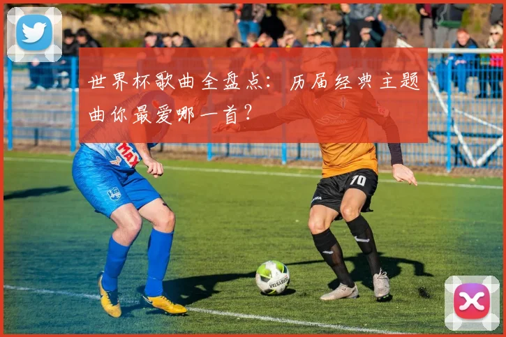 世界杯歌曲全盘点:历届经典主题曲你最爱哪一首?