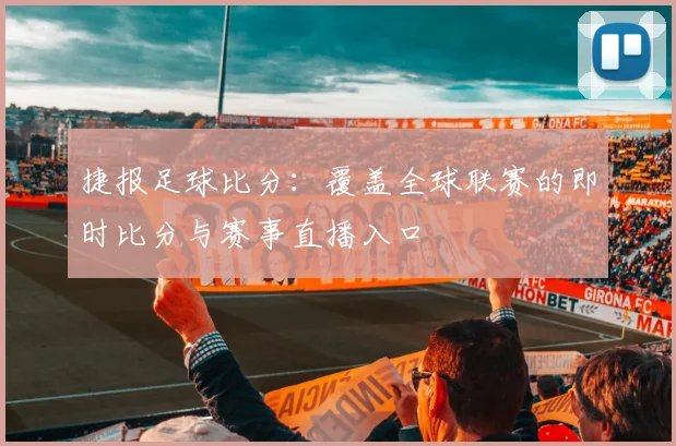 捷报足球比分:覆盖全球联赛的即时比分与赛事直播入口