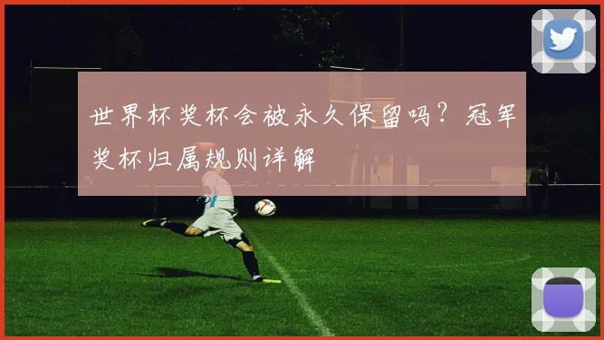 世界杯奖杯会被永久保留吗？冠军奖杯归属规则详解