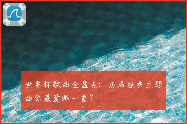 世界杯歌曲全盘点:历届经典主题曲你最爱哪一首?
