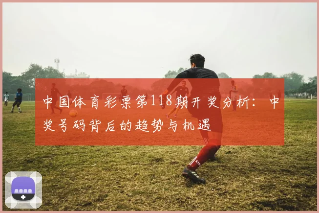 中国体育彩票第118期开奖分析：中奖号码背后的趋势与机遇