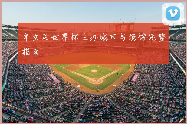 年女足世界杯主办城市与场馆完整指南