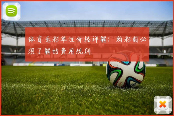 体育竞彩单注价格详解:购彩前必须了解的费用规则