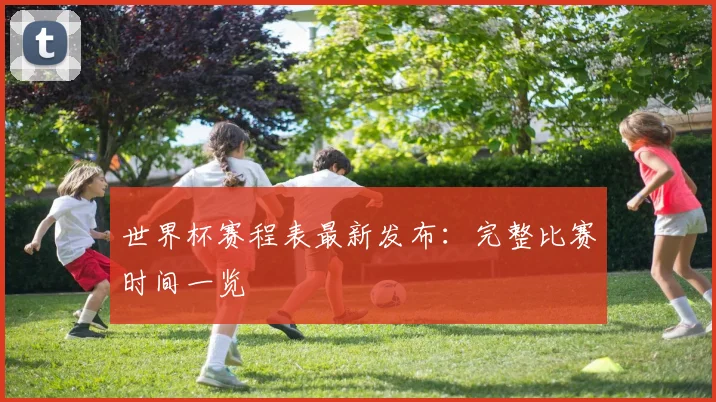 世界杯赛程表最新发布:完整比赛时间一览